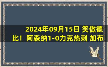 2024年09月15日 笑傲德比！阿森纳1-0力克热刺 加布制胜枪手开局不败距曼城2分